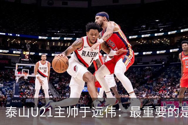 泰山U21主帅于远伟：最重要的是做好队员心理建设
