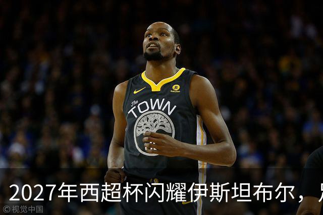 2027年西超杯闪耀伊斯坦布尔，足球盛宴正待开启！